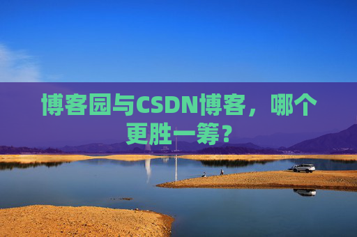 博客园与CSDN博客,哪个更胜一筹?