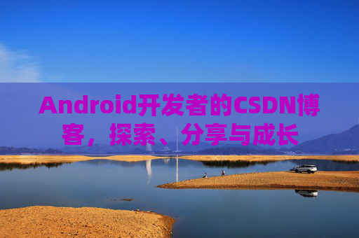 Android开发者的CSDN博客,探索、分享与成长